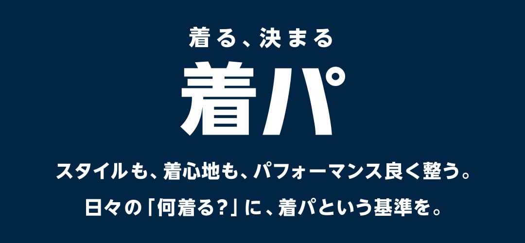 着る、決まる 着パ - スタイルも、着心地も、パフォーマンス良く整う。
