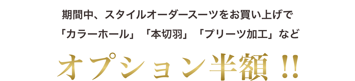 期間中、スタイルオーダースーツをお買い上げで「カラーホール」「本切羽」「プリーツ加工」などオプション半額！！